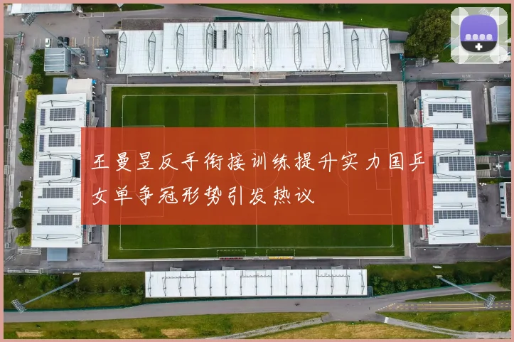 王曼昱反手衔接训练提升实力国乒女单争冠形势引发热议