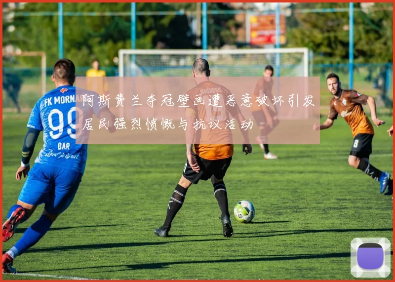 阿斯费兰夺冠壁画遭恶意破坏引发居民强烈愤慨与抗议活动