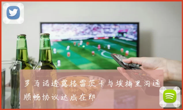 罗马诺透露格雷茨卡与埃梅里沟通顺畅协议达成在即